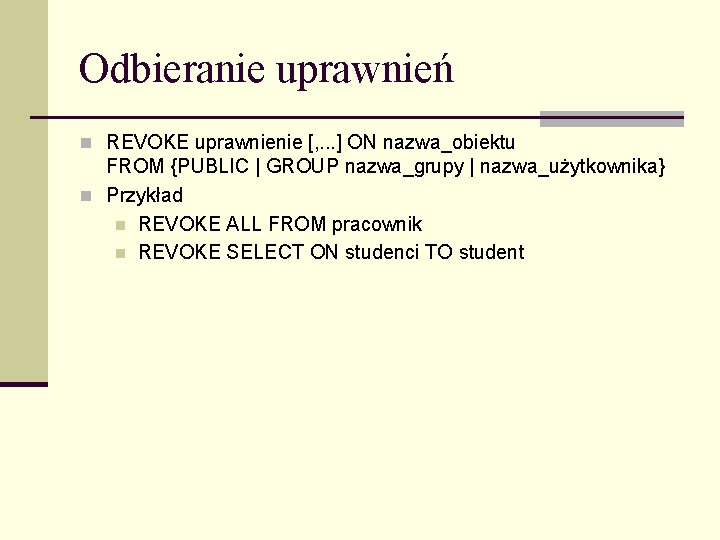 Odbieranie uprawnień n REVOKE uprawnienie [, . . . ] ON nazwa_obiektu FROM {PUBLIC