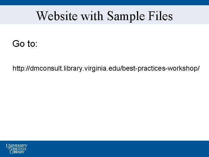 Website with Sample Files Go to: http: //dmconsult. library. virginia. edu/best-practices-workshop/ 