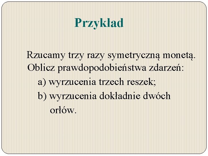 Przykład Rzucamy trzy razy symetryczną monetą. Oblicz prawdopodobieństwa zdarzeń: a) wyrzucenia trzech reszek; b)