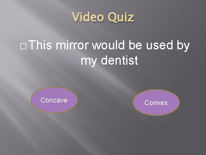 Video Quiz � This mirror would be used by my dentist Concave Convex 