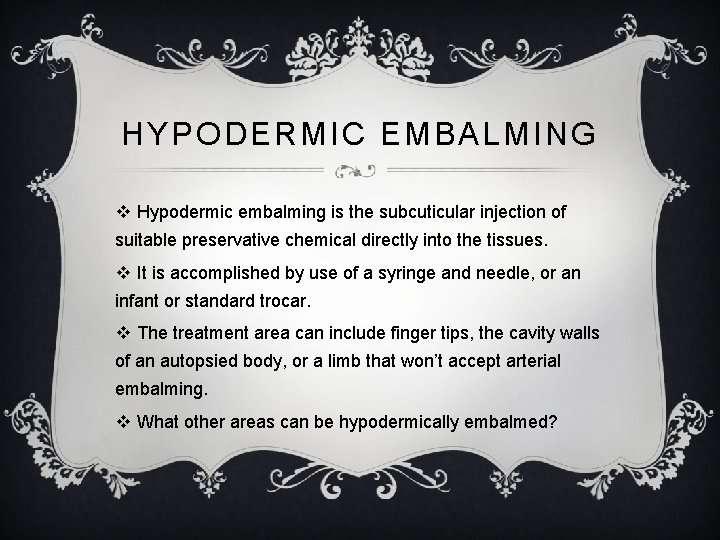 HYPODERMIC EMBALMING v Hypodermic embalming is the subcuticular injection of suitable preservative chemical directly