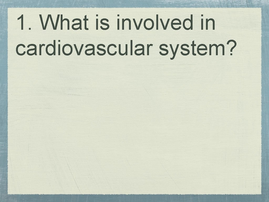 1. What is involved in cardiovascular system? 