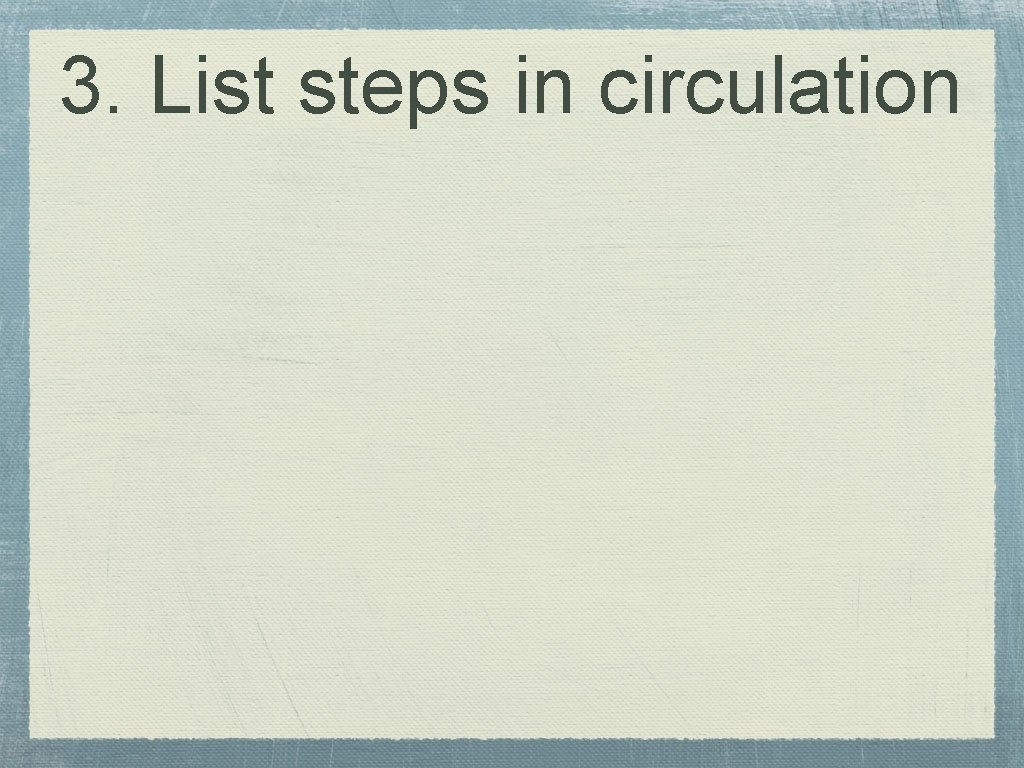 3. List steps in circulation 