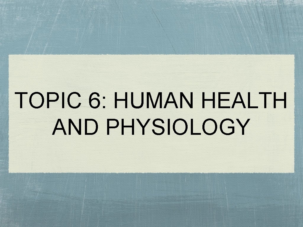 TOPIC 6: HUMAN HEALTH AND PHYSIOLOGY 