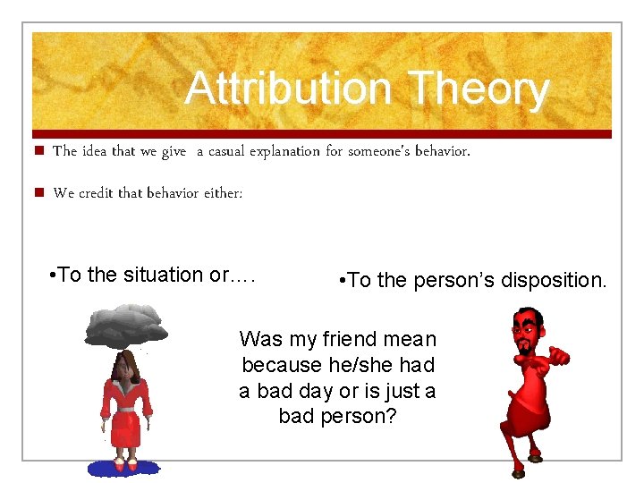 Attribution Theory n The idea that we give a casual explanation for someone's behavior.