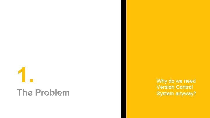 1. The Problem Why do we need Version Control System anyway? 