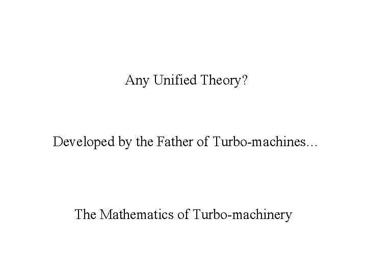 Any Unified Theory? Developed by the Father of Turbo-machines… The Mathematics of Turbo-machinery 