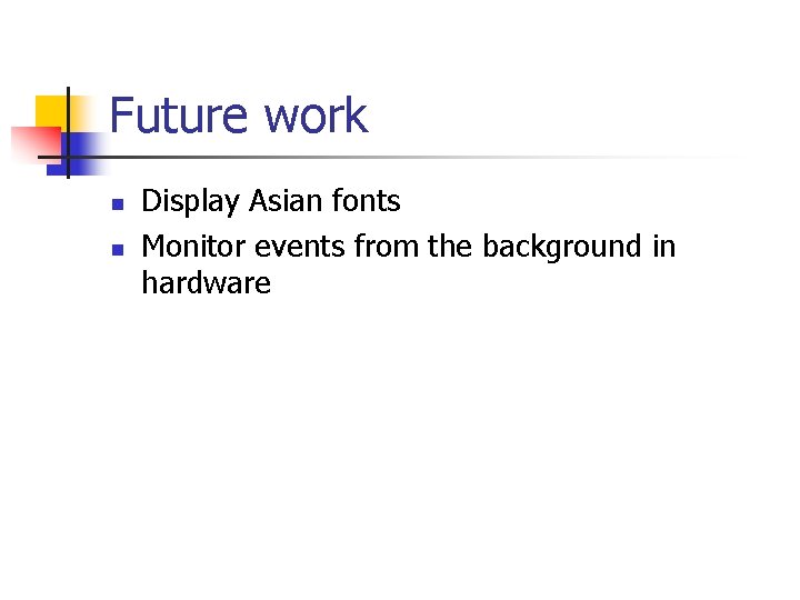 Future work n n Display Asian fonts Monitor events from the background in hardware