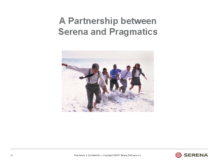 A Partnership between Serena and Pragmatics 33 Proprietary & Confidential — Copyright © 2007