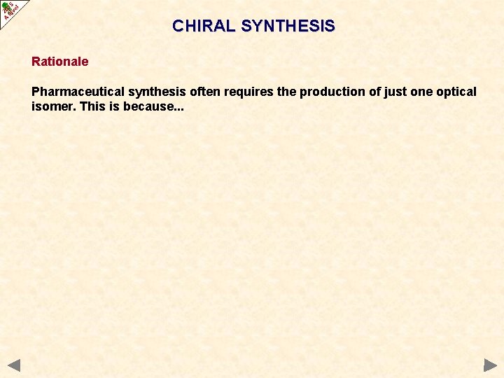CHIRAL SYNTHESIS Rationale Pharmaceutical synthesis often requires the production of just one optical isomer. CHIRAL SYNTHESIS Rationale Pharmaceutical synthesis often requires the production of just one optical isomer.