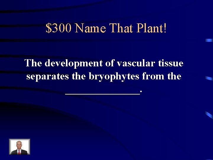 $300 Name That Plant! The development of vascular tissue separates the bryophytes from the