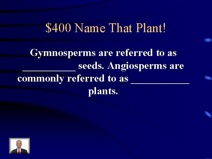 $400 Name That Plant! Gymnosperms are referred to as _____ seeds. Angiosperms are commonly