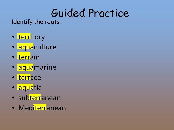 Guided Practice Identify the roots. • • territory aquaculture terrain aquamarine terrace aquatic subterranean