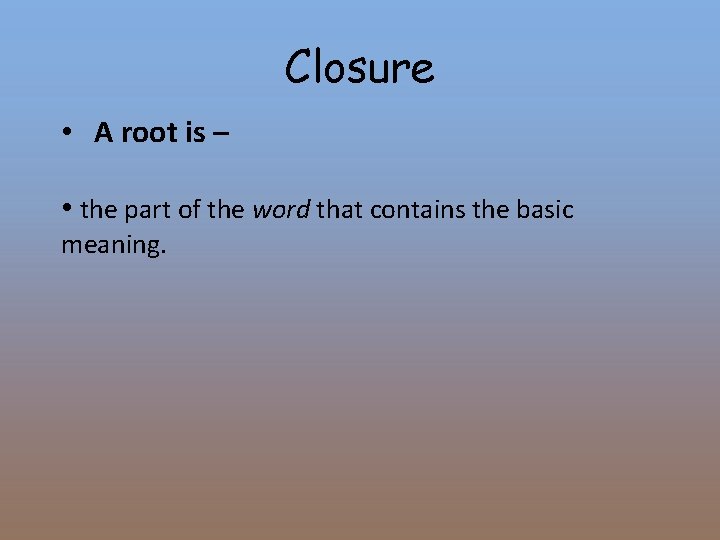 Closure • A root is – • the part of the word that contains