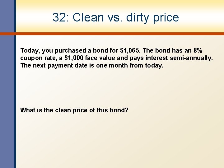 32: Clean vs. dirty price Today, you purchased a bond for $1, 065. The