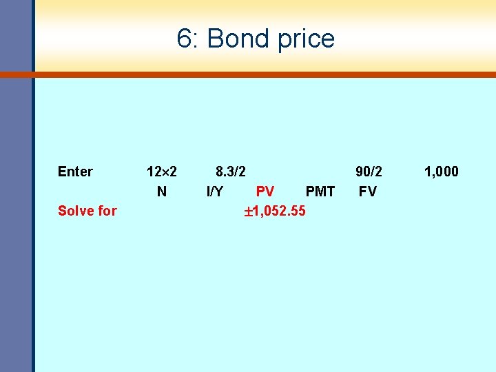 6: Bond price Enter Solve for 12 2 N 8. 3/2 I/Y PV PMT