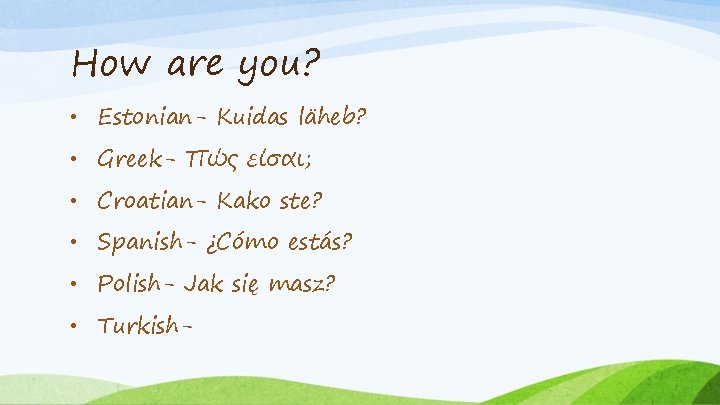 How are you? • Estonian- Kuidas läheb? • Greek- Πώς είσαι; • Croatian- Kako