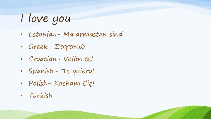 I love you • Estonian- Ma armastan sind • Greek- Σ’αγαπώ • Croatian- Volim