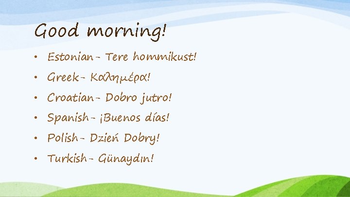 Good morning! • Estonian- Tere hommikust! • Greek- Καλημέρα! • Croatian- Dobro jutro! •