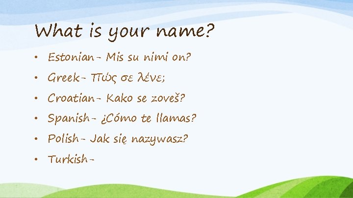What is your name? • Estonian- Mis su nimi on? • Greek- Πώς σε