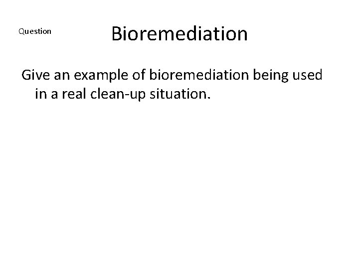 Question Bioremediation Give an example of bioremediation being used in a real clean-up situation.