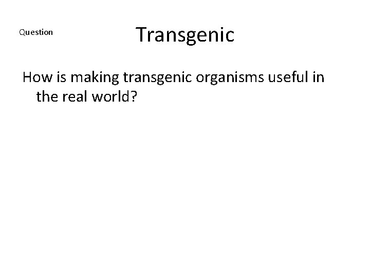 Question Transgenic How is making transgenic organisms useful in the real world? 