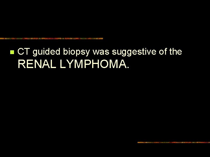 n CT guided biopsy was suggestive of the RENAL LYMPHOMA. 