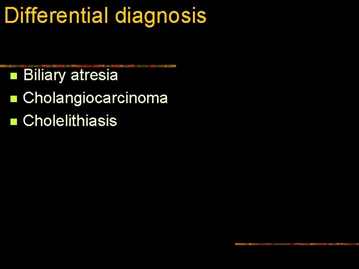 Differential diagnosis n n n Biliary atresia Cholangiocarcinoma Cholelithiasis 