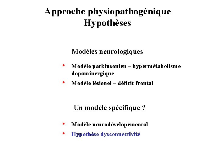 Approche physiopathogénique Hypothèses Modèles neurologiques • Modèle parkinsonien – hypermétabolisme dopaminergique • Modèle lésionel