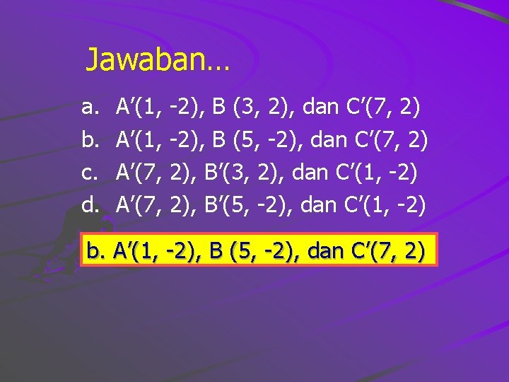 Jawaban… a. b. c. d. A’(1, -2), B (3, 2), dan C’(7, 2) A’(1,