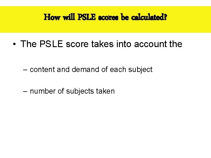 How will PSLE scores be calculated? • The PSLE score takes into account the