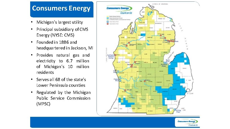 Consumers Energy • Michigan’s largest utility • Principal subsidiary of CMS Energy (NYSE: CMS)