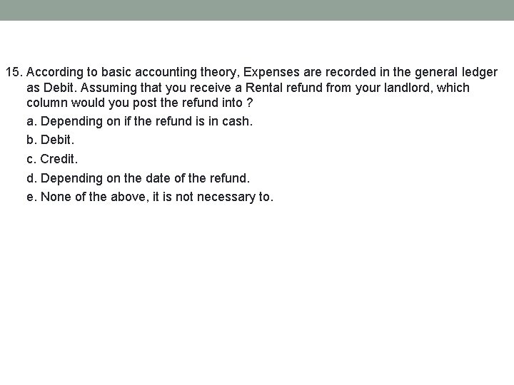 15. According to basic accounting theory, Expenses are recorded in the general ledger as