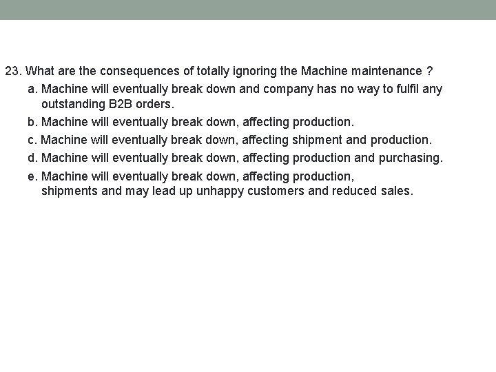 23. What are the consequences of totally ignoring the Machine maintenance ? a. Machine