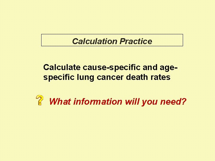 Calculation Practice Calculate cause-specific and agespecific lung cancer death rates What information will you