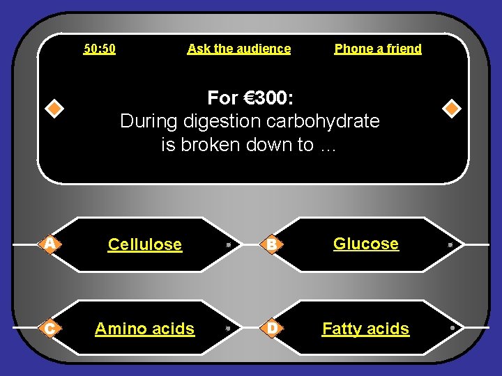 50: 50 Ask the audience Phone a friend For € 300: During digestion carbohydrate