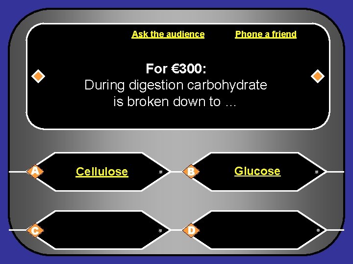 Ask the audience Phone a friend For € 300: During digestion carbohydrate is broken