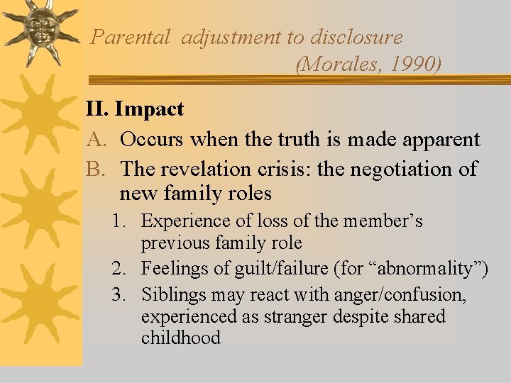 Parental adjustment to disclosure (Morales, 1990) II. Impact A. Occurs when the truth is