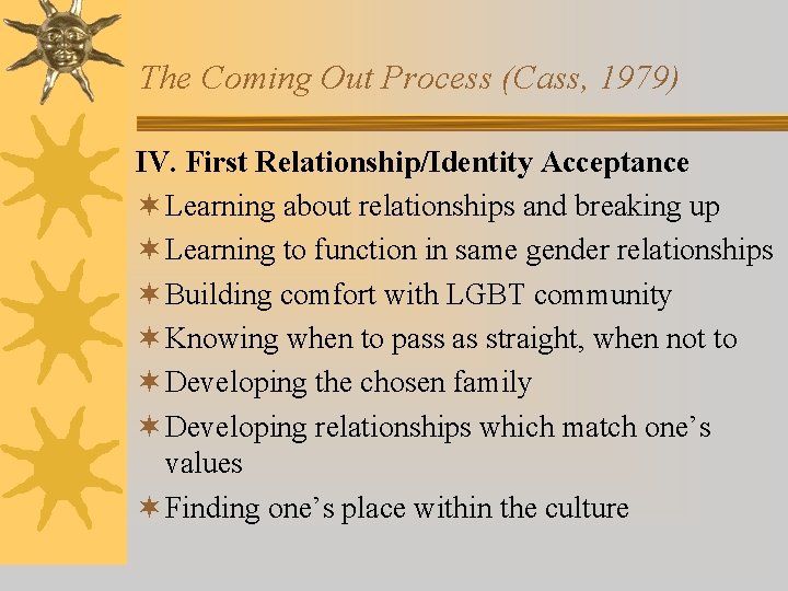 The Coming Out Process (Cass, 1979) IV. First Relationship/Identity Acceptance ¬ Learning about relationships