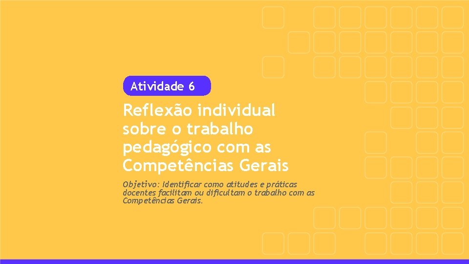 Atividade 6 Reflexão individual sobre o trabalho pedagógico com as Competências Gerais Objetivo: Identificar