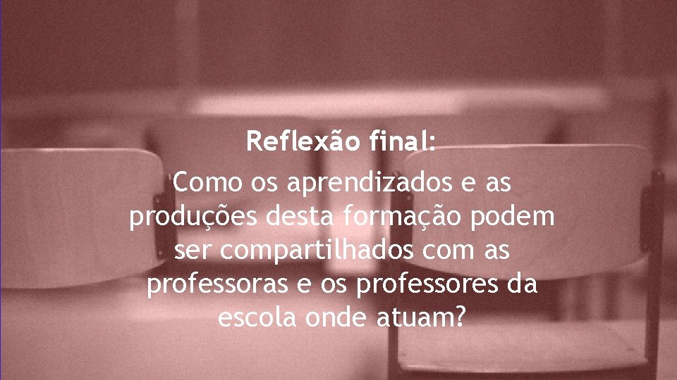 Reflexão final: Como os aprendizados e as produções desta formação podem ser compartilhados com