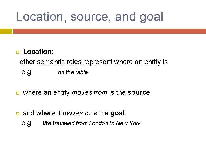 Location, source, and goal Location: other semantic roles represent where an entity is e.