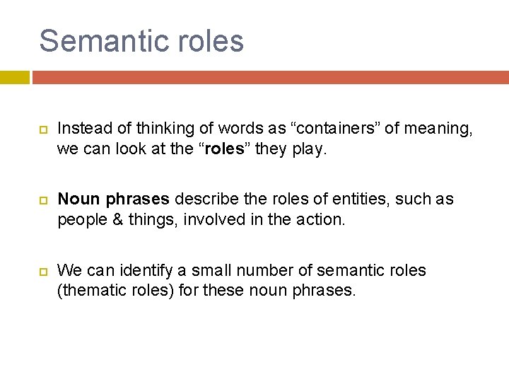 Semantic roles Instead of thinking of words as “containers” of meaning, we can look