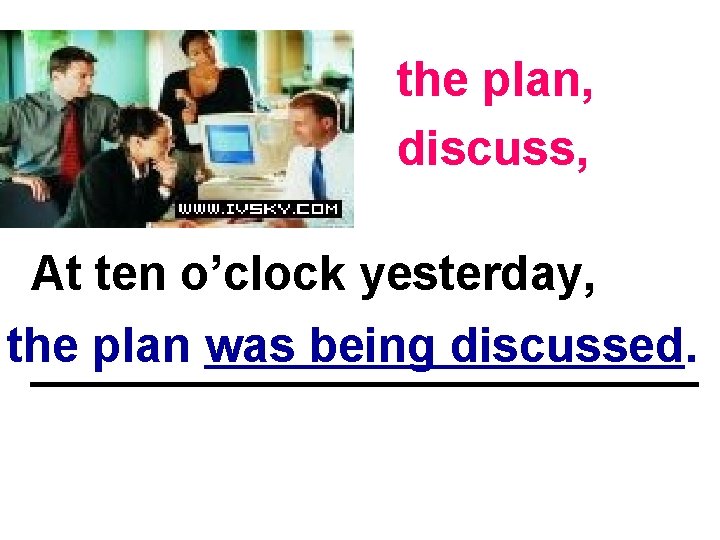 the plan, discuss, At ten o’clock yesterday, the plan was being discussed. _____________ 