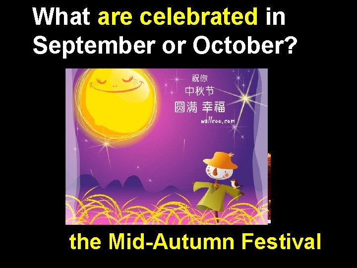 What are celebrated in September or October? Teachers’ Day the Mid-Autumn National Chongyang Day.