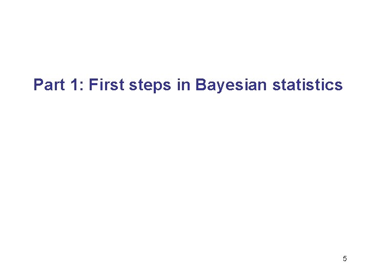 Part 1: First steps in Bayesian statistics 5 