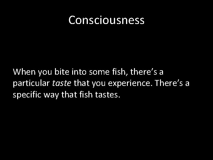 Consciousness When you bite into some fish, there’s a particular taste that you experience.