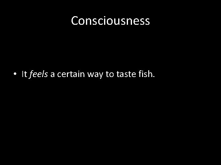 Consciousness • It feels a certain way to taste fish. 