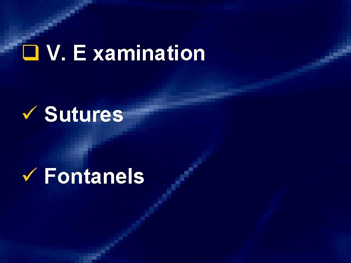 q V. E xamination ü Sutures ü Fontanels 