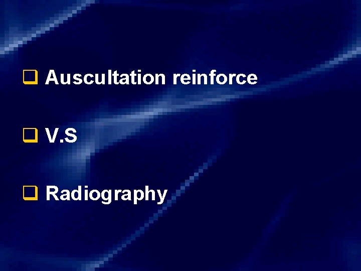 q Auscultation reinforce q V. S q Radiography 